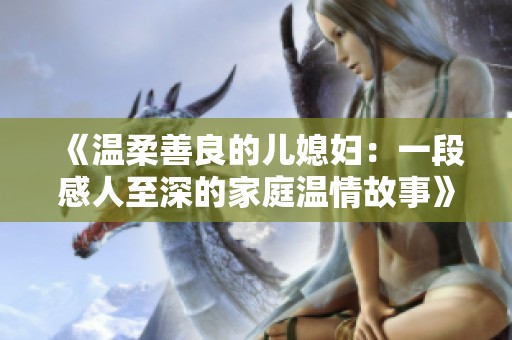 《温柔善良的儿媳妇：一段感人至深的家庭温情故事》