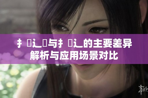 扌喿辶畑与扌喿辶的主要差异解析与应用场景对比