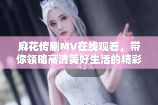 麻花传剧MV在线观看，带你领略高清美好生活的精彩瞬间
