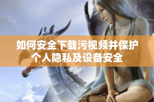 如何安全下载污视频并保护个人隐私及设备安全