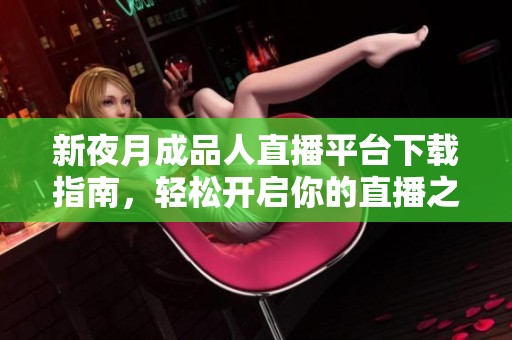 新夜月成品人直播平台下载指南，轻松开启你的直播之旅