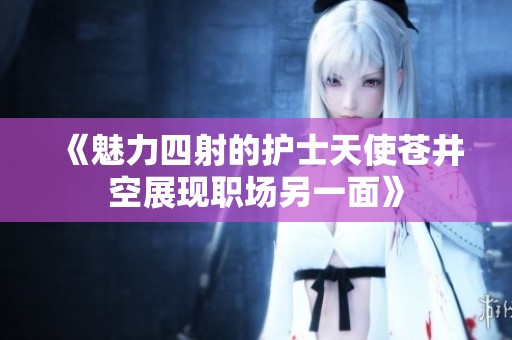 《魅力四射的护士天使苍井空展现职场另一面》