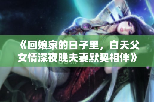 《回娘家的日子里，白天父女情深夜晚夫妻默契相伴》