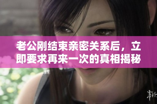老公刚结束亲密关系后，立即要求再来一次的真相揭秘