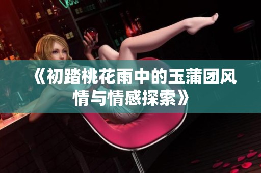 《初踏桃花雨中的玉蒲团风情与情感探索》