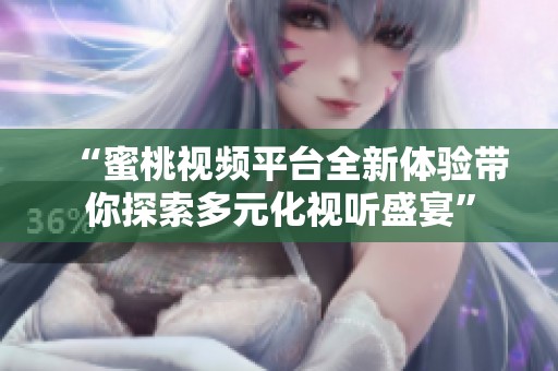“蜜桃视频平台全新体验带你探索多元化视听盛宴”