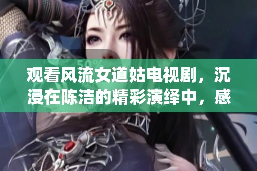 观看风流女道姑电视剧，沉浸在陈洁的精彩演绎中，感受风情万种
