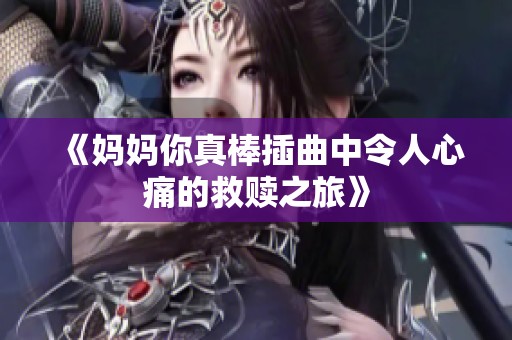《妈妈你真棒插曲中令人心痛的救赎之旅》