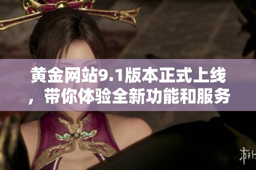 黄金网站9.1版本正式上线，带你体验全新功能和服务