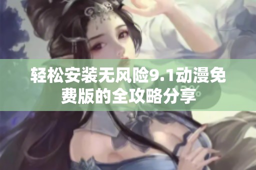 轻松安装无风险9.1动漫免费版的全攻略分享