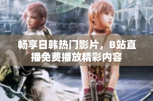 畅享日韩热门影片，B站直播免费播放精彩内容
