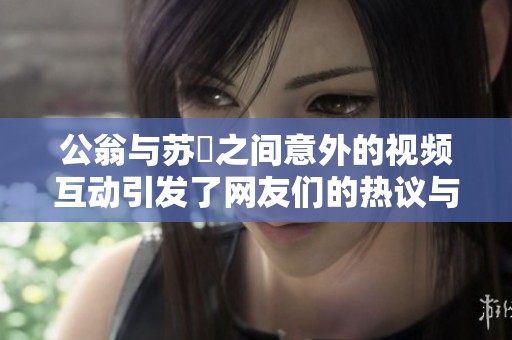 公翁与苏玥之间意外的视频互动引发了网友们的热议与关注