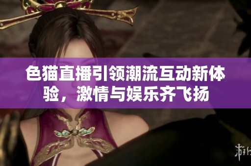 色猫直播引领潮流互动新体验，激情与娱乐齐飞扬