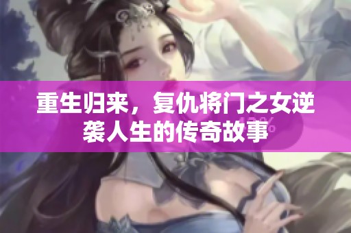 重生归来，复仇将门之女逆袭人生的传奇故事