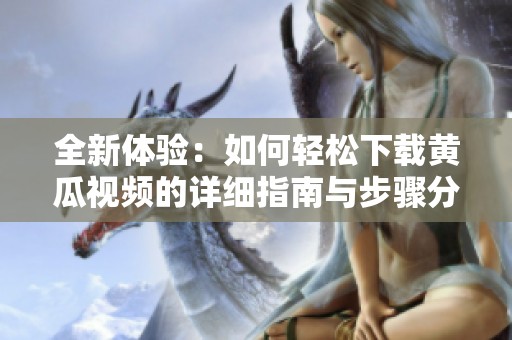 全新体验：如何轻松下载黄瓜视频的详细指南与步骤分享