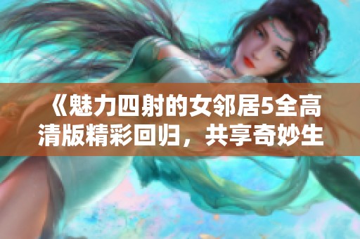 《魅力四射的女邻居5全高清版精彩回归，共享奇妙生活故事》