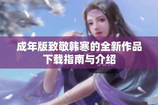 成年版致敬韩寒的全新作品下载指南与介绍