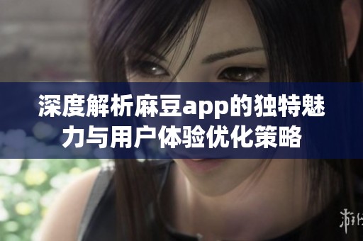 深度解析麻豆app的独特魅力与用户体验优化策略