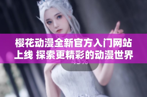 樱花动漫全新官方入门网站上线 探索更精彩的动漫世界