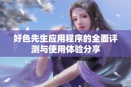 好色先生应用程序的全面评测与使用体验分享