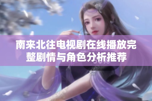 南来北往电视剧在线播放完整剧情与角色分析推荐