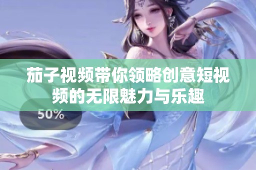 茄子视频带你领略创意短视频的无限魅力与乐趣