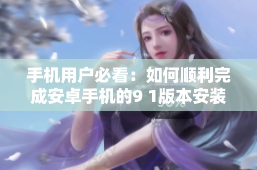 手机用户必看：如何顺利完成安卓手机的9 1版本安装教程