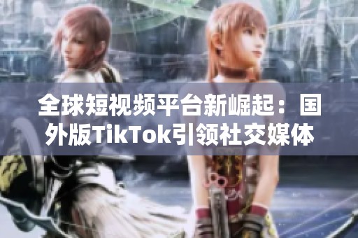 全球短视频平台新崛起：国外版TikTok引领社交媒体新风潮