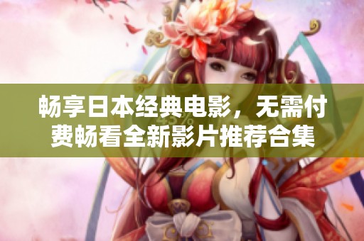 畅享日本经典电影，无需付费畅看全新影片推荐合集