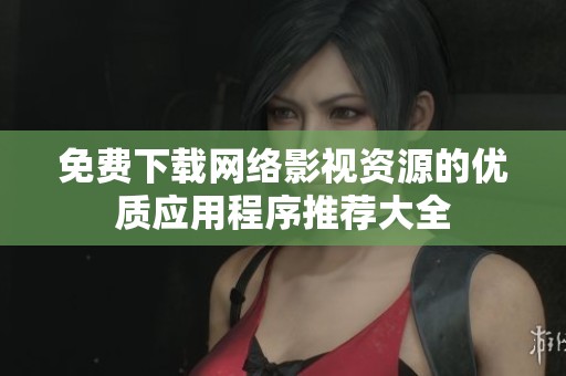 免费下载网络影视资源的优质应用程序推荐大全