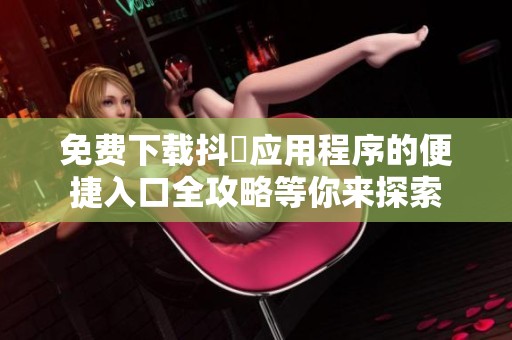 免费下载抖抈应用程序的便捷入口全攻略等你来探索