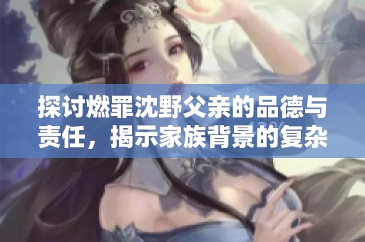 探讨燃罪沈野父亲的品德与责任，揭示家族背景的复杂性