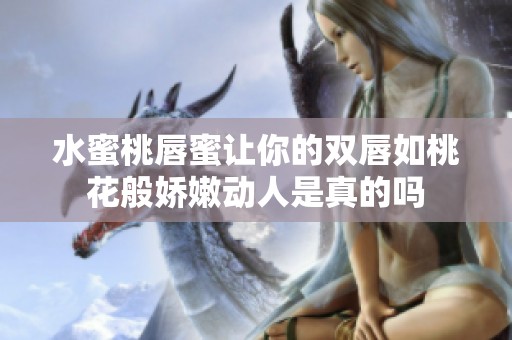 水蜜桃唇蜜让你的双唇如桃花般娇嫩动人是真的吗