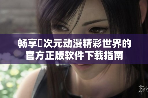 畅享囧次元动漫精彩世界的官方正版软件下载指南