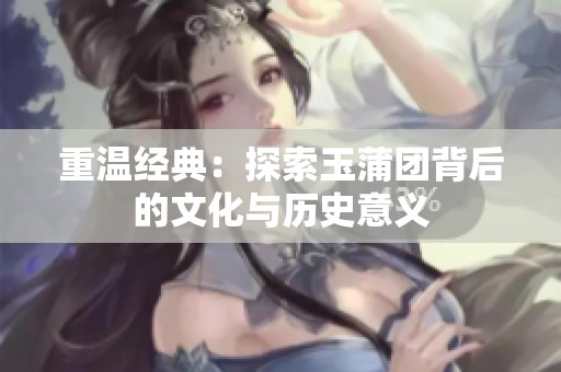 重温经典：探索玉蒲团背后的文化与历史意义