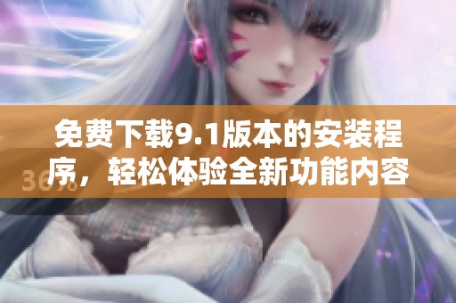 免费下载9.1版本的安装程序，轻松体验全新功能内容