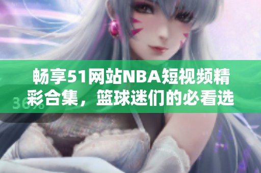 畅享51网站NBA短视频精彩合集，篮球迷们的必看选择