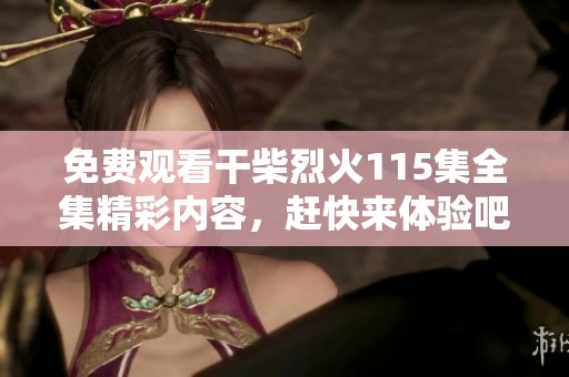 免费观看干柴烈火115集全集精彩内容，赶快来体验吧！