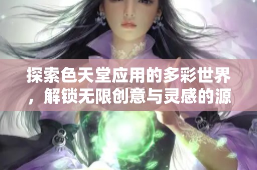 探索色天堂应用的多彩世界，解锁无限创意与灵感的源泉