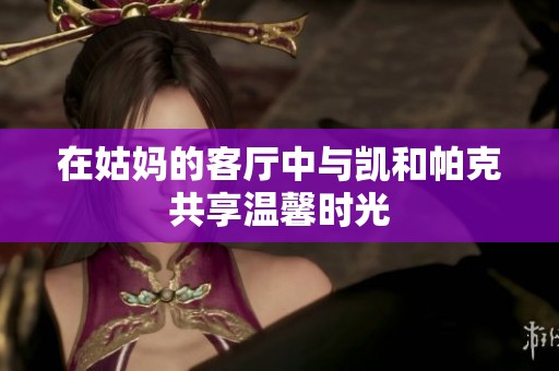 在姑妈的客厅中与凯和帕克共享温馨时光