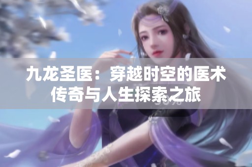 九龙圣医：穿越时空的医术传奇与人生探索之旅