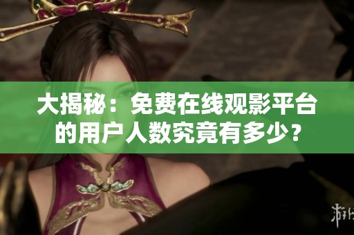 大揭秘：免费在线观影平台的用户人数究竟有多少？