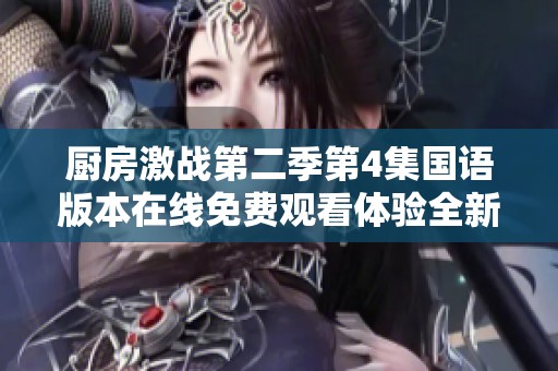 厨房激战第二季第4集国语版本在线免费观看体验全新美食对决！