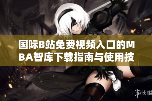 国际B站免费视频入口的MBA智库下载指南与使用技巧解析