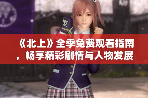 《北上》全季免费观看指南，畅享精彩剧情与人物发展
