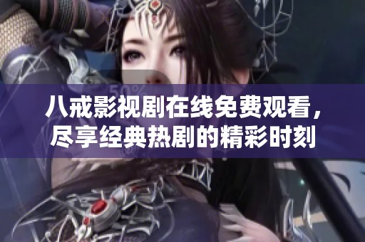 八戒影视剧在线免费观看，尽享经典热剧的精彩时刻