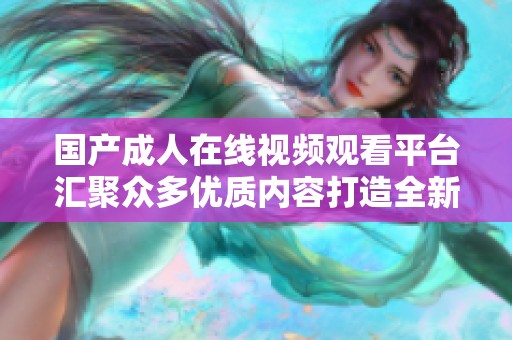 国产成人在线视频观看平台汇聚众多优质内容打造全新体验