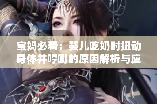 宝妈必看：婴儿吃奶时扭动身体并哼唧的原因解析与应对方法