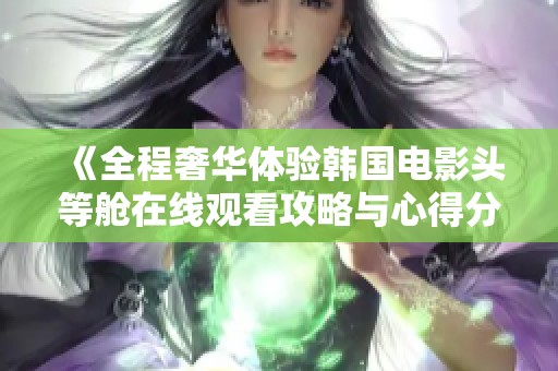 《全程奢华体验韩国电影头等舱在线观看攻略与心得分享》