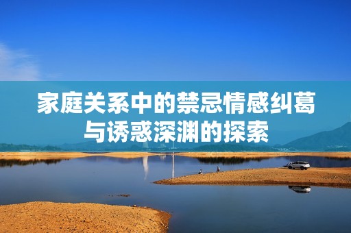 家庭关系中的禁忌情感纠葛与诱惑深渊的探索